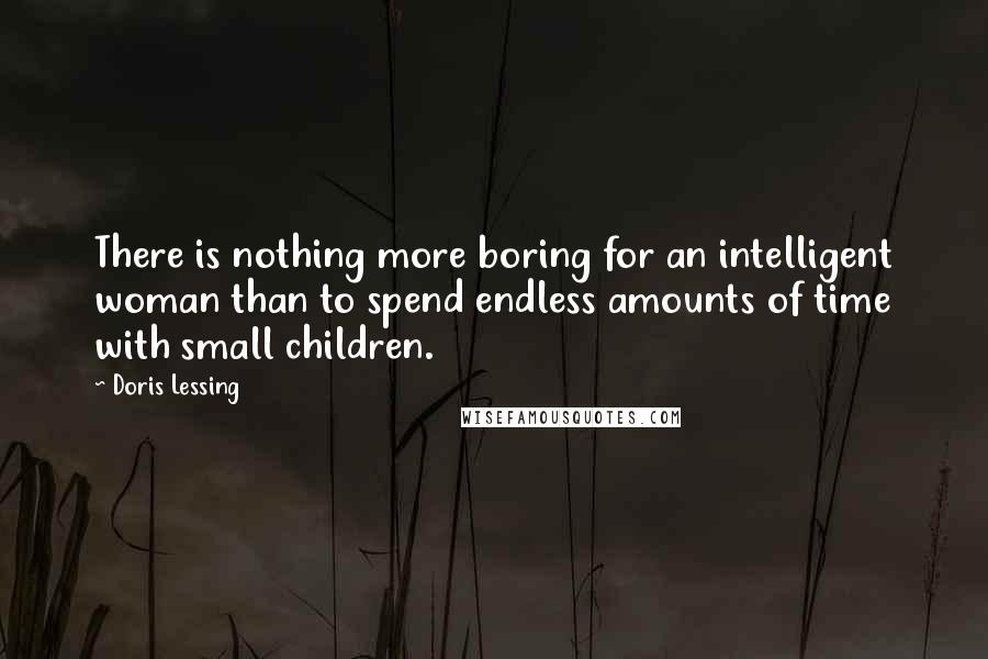 Doris Lessing Quotes: There is nothing more boring for an intelligent woman than to spend endless amounts of time with small children.