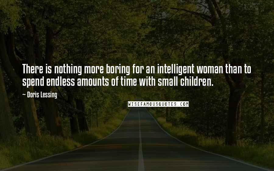 Doris Lessing Quotes: There is nothing more boring for an intelligent woman than to spend endless amounts of time with small children.