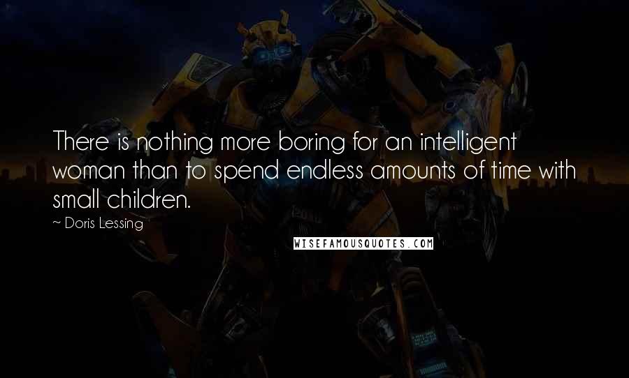 Doris Lessing Quotes: There is nothing more boring for an intelligent woman than to spend endless amounts of time with small children.