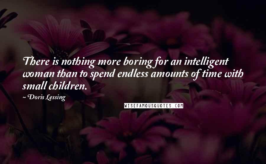 Doris Lessing Quotes: There is nothing more boring for an intelligent woman than to spend endless amounts of time with small children.