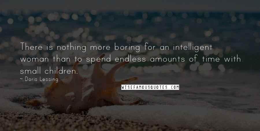 Doris Lessing Quotes: There is nothing more boring for an intelligent woman than to spend endless amounts of time with small children.