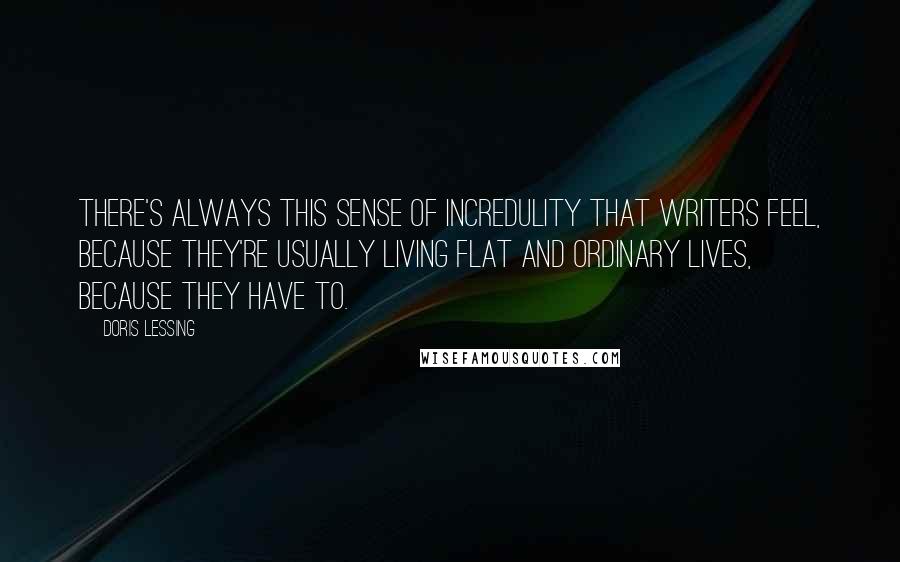 Doris Lessing Quotes: There's always this sense of incredulity that writers feel, because they're usually living flat and ordinary lives, because they have to.