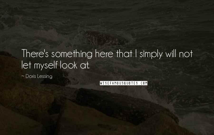 Doris Lessing Quotes: There's something here that I simply will not let myself look at.