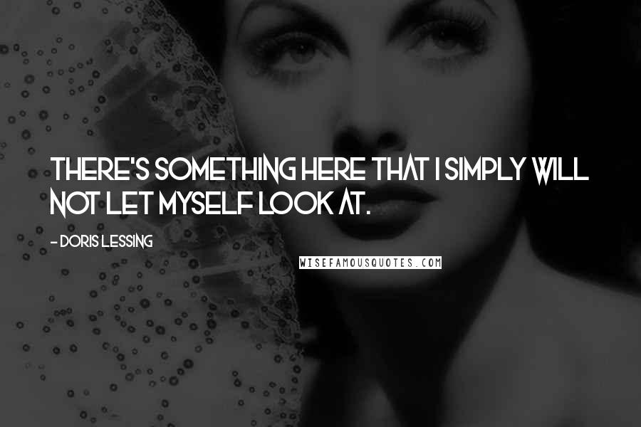 Doris Lessing Quotes: There's something here that I simply will not let myself look at.
