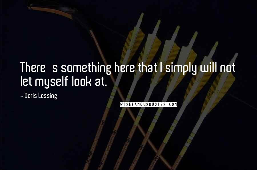 Doris Lessing Quotes: There's something here that I simply will not let myself look at.