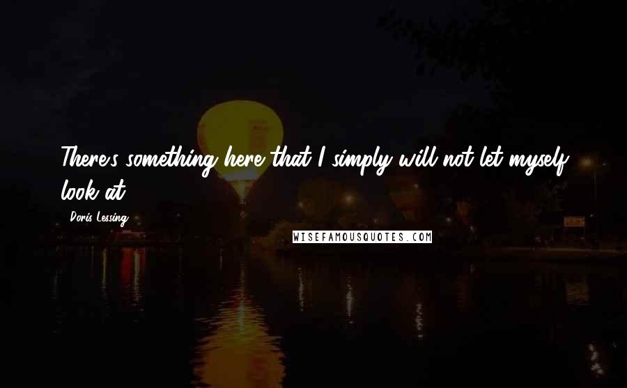 Doris Lessing Quotes: There's something here that I simply will not let myself look at.