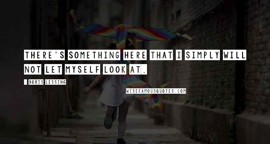 Doris Lessing Quotes: There's something here that I simply will not let myself look at.