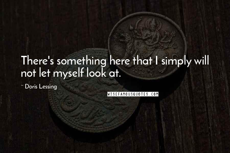 Doris Lessing Quotes: There's something here that I simply will not let myself look at.