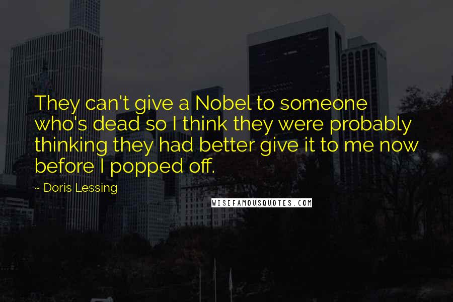 Doris Lessing Quotes: They can't give a Nobel to someone who's dead so I think they were probably thinking they had better give it to me now before I popped off.