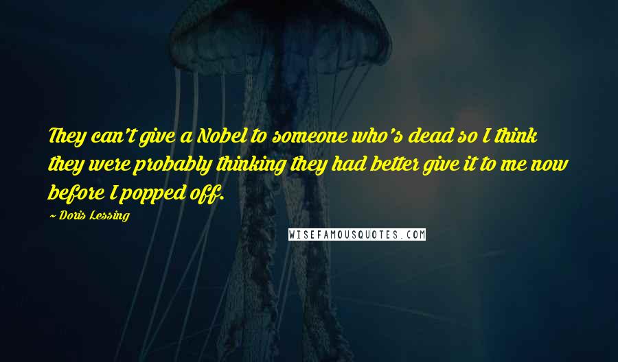 Doris Lessing Quotes: They can't give a Nobel to someone who's dead so I think they were probably thinking they had better give it to me now before I popped off.