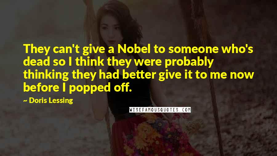 Doris Lessing Quotes: They can't give a Nobel to someone who's dead so I think they were probably thinking they had better give it to me now before I popped off.