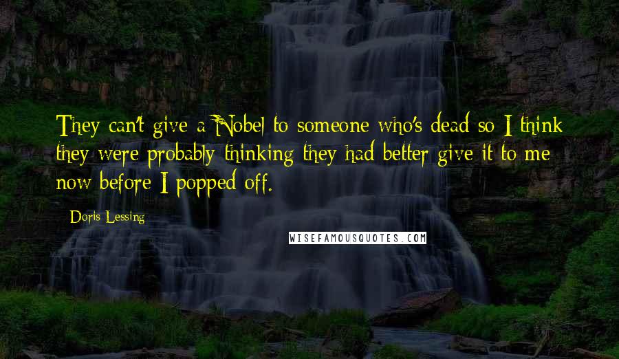 Doris Lessing Quotes: They can't give a Nobel to someone who's dead so I think they were probably thinking they had better give it to me now before I popped off.