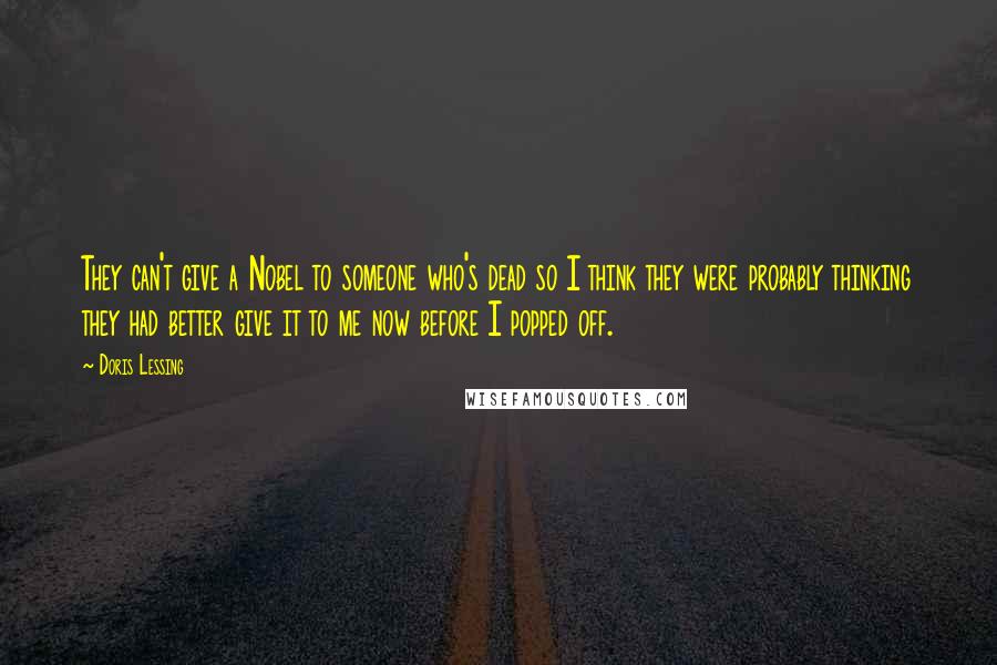 Doris Lessing Quotes: They can't give a Nobel to someone who's dead so I think they were probably thinking they had better give it to me now before I popped off.