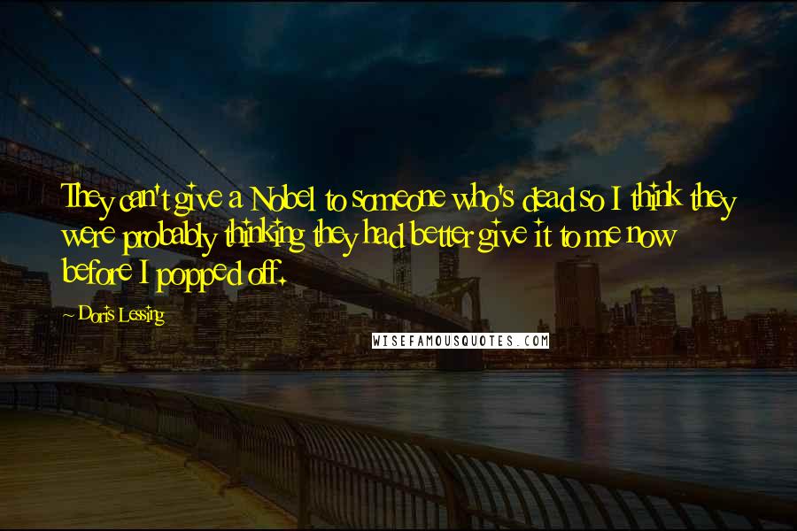 Doris Lessing Quotes: They can't give a Nobel to someone who's dead so I think they were probably thinking they had better give it to me now before I popped off.