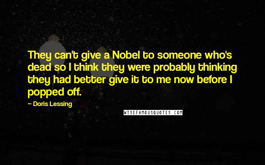 Doris Lessing Quotes: They can't give a Nobel to someone who's dead so I think they were probably thinking they had better give it to me now before I popped off.