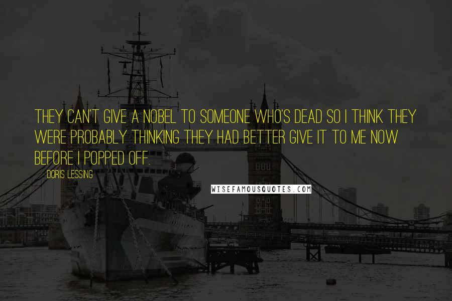 Doris Lessing Quotes: They can't give a Nobel to someone who's dead so I think they were probably thinking they had better give it to me now before I popped off.