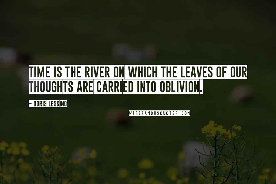 Doris Lessing Quotes: Time is the River on which the leaves of our thoughts are carried into oblivion.