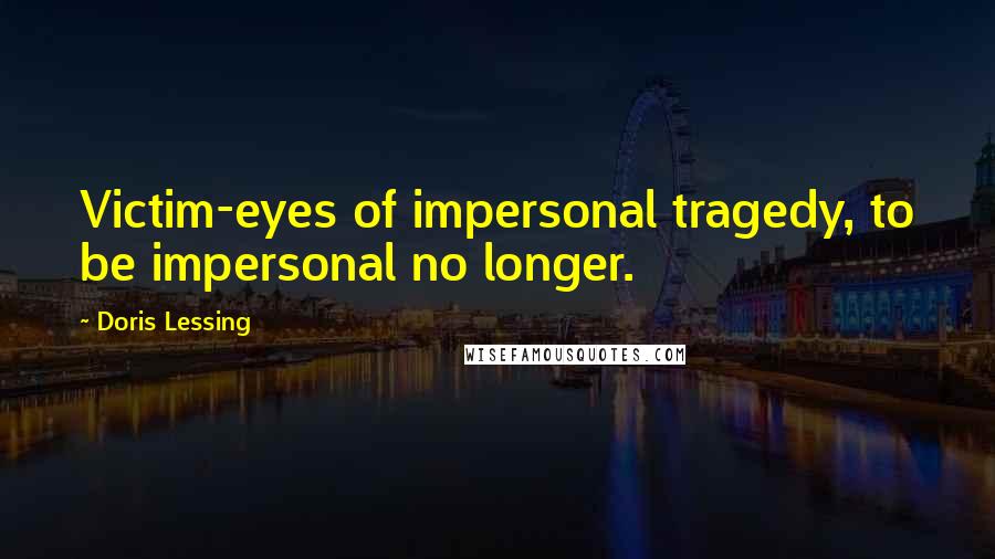 Doris Lessing Quotes: Victim-eyes of impersonal tragedy, to be impersonal no longer.