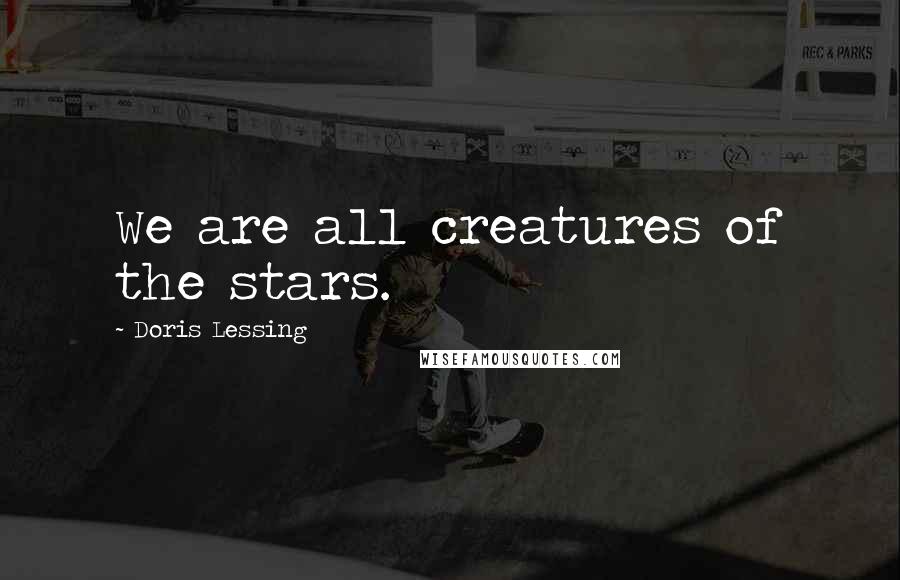 Doris Lessing Quotes: We are all creatures of the stars.