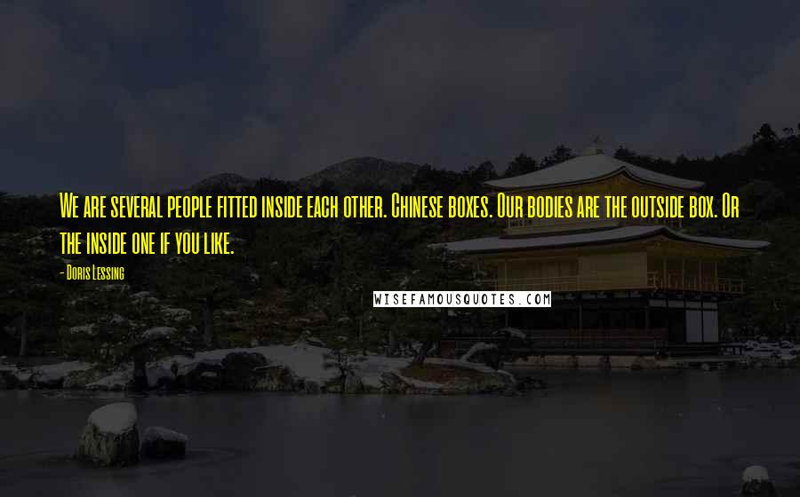 Doris Lessing Quotes: We are several people fitted inside each other. Chinese boxes. Our bodies are the outside box. Or the inside one if you like.