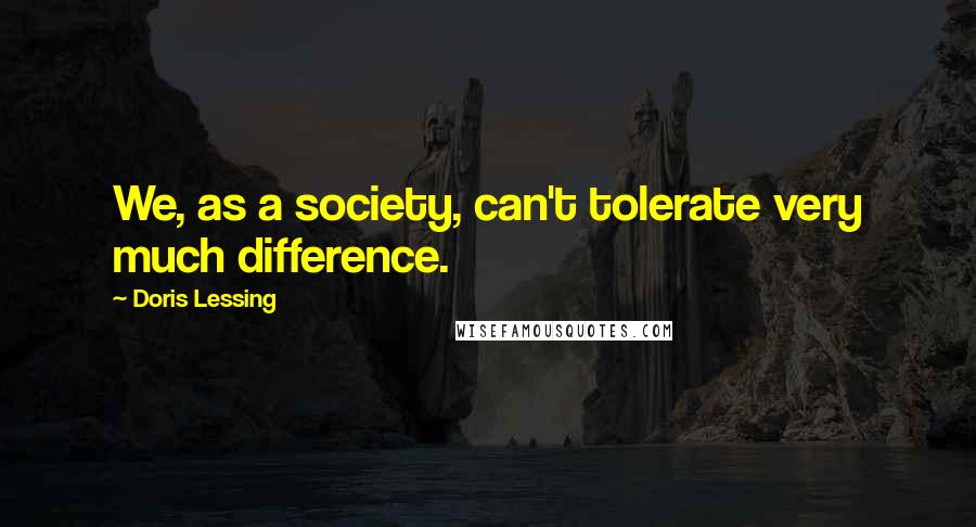 Doris Lessing Quotes: We, as a society, can't tolerate very much difference.