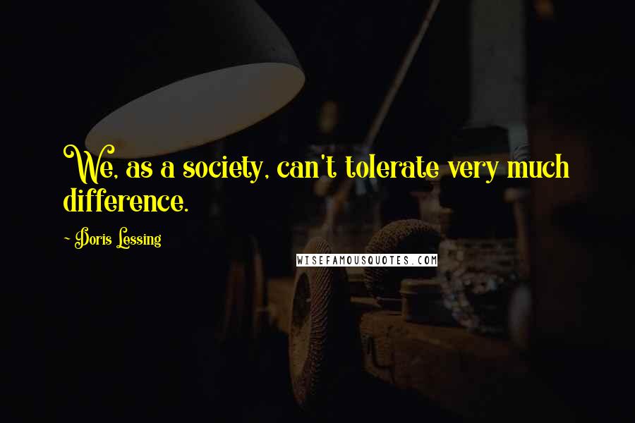 Doris Lessing Quotes: We, as a society, can't tolerate very much difference.