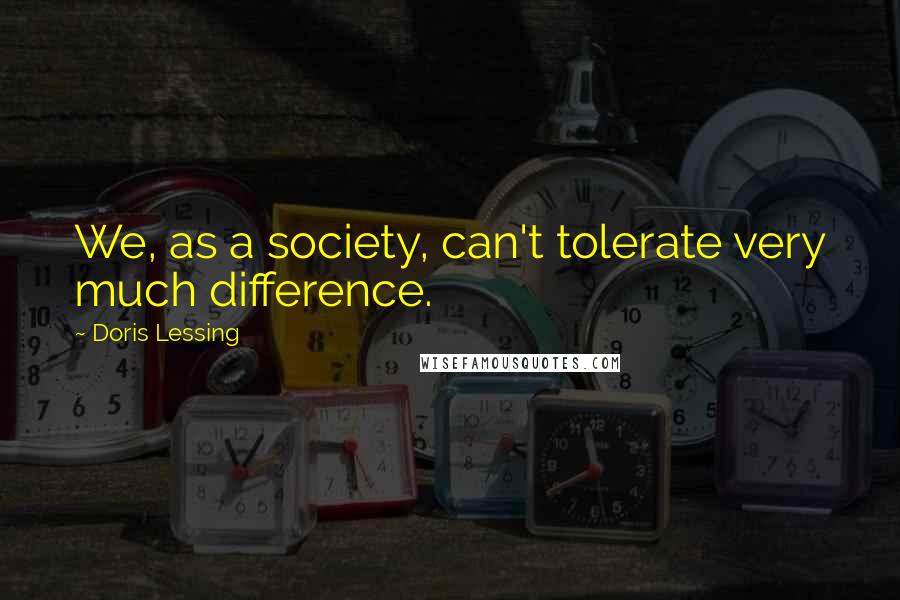 Doris Lessing Quotes: We, as a society, can't tolerate very much difference.
