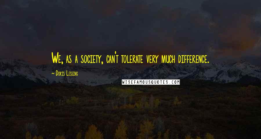 Doris Lessing Quotes: We, as a society, can't tolerate very much difference.