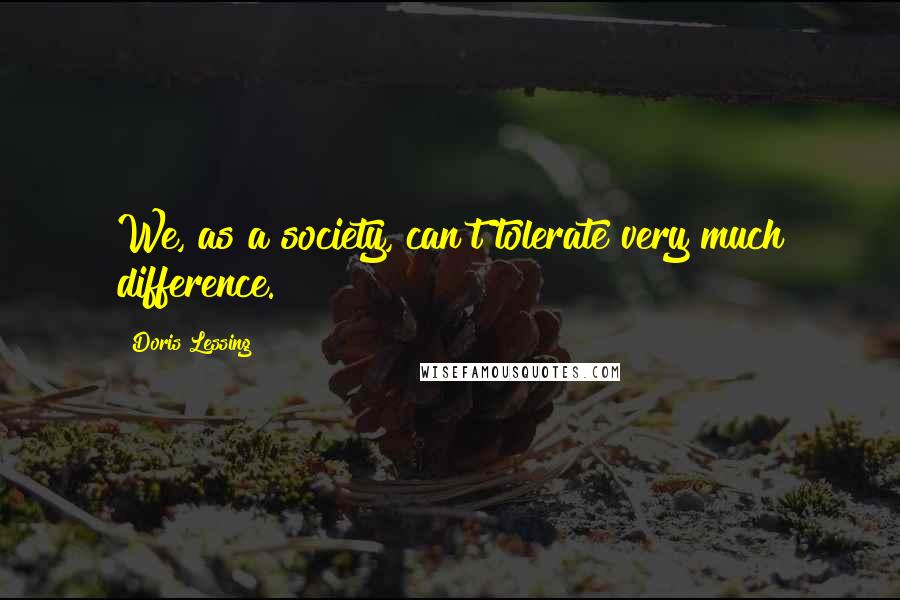 Doris Lessing Quotes: We, as a society, can't tolerate very much difference.