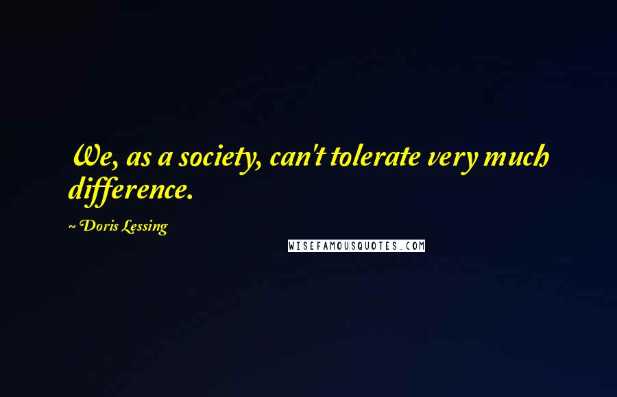 Doris Lessing Quotes: We, as a society, can't tolerate very much difference.