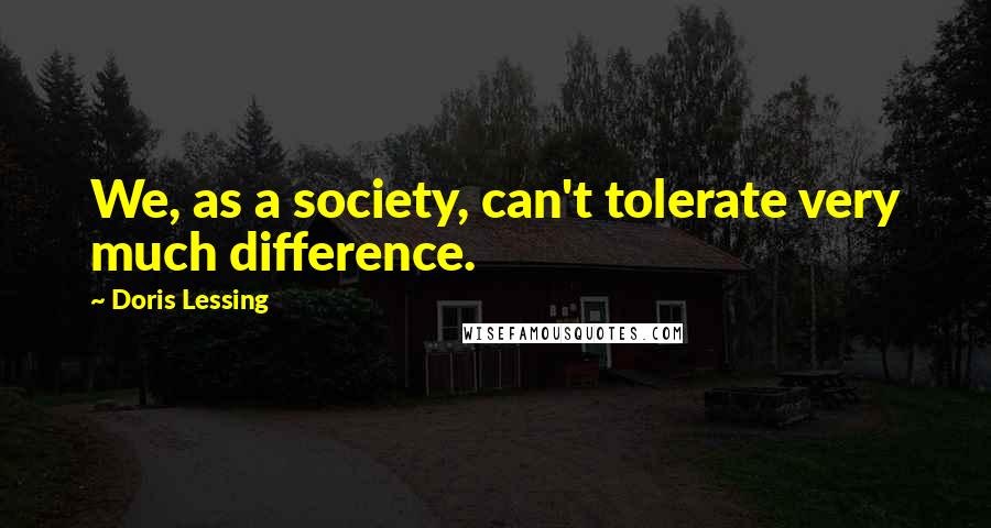 Doris Lessing Quotes: We, as a society, can't tolerate very much difference.