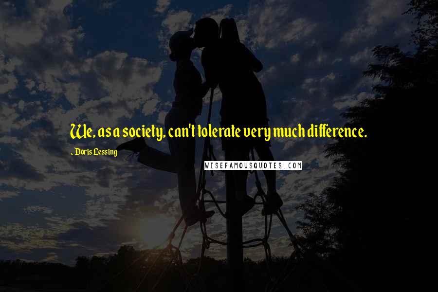 Doris Lessing Quotes: We, as a society, can't tolerate very much difference.