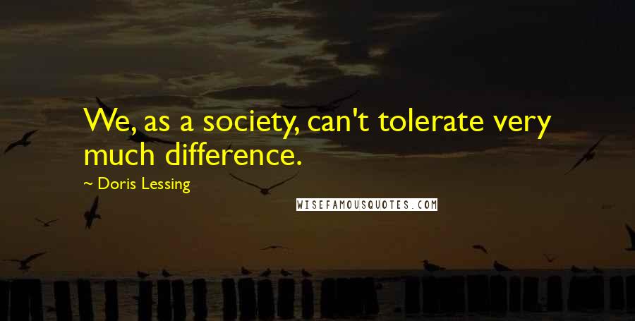Doris Lessing Quotes: We, as a society, can't tolerate very much difference.