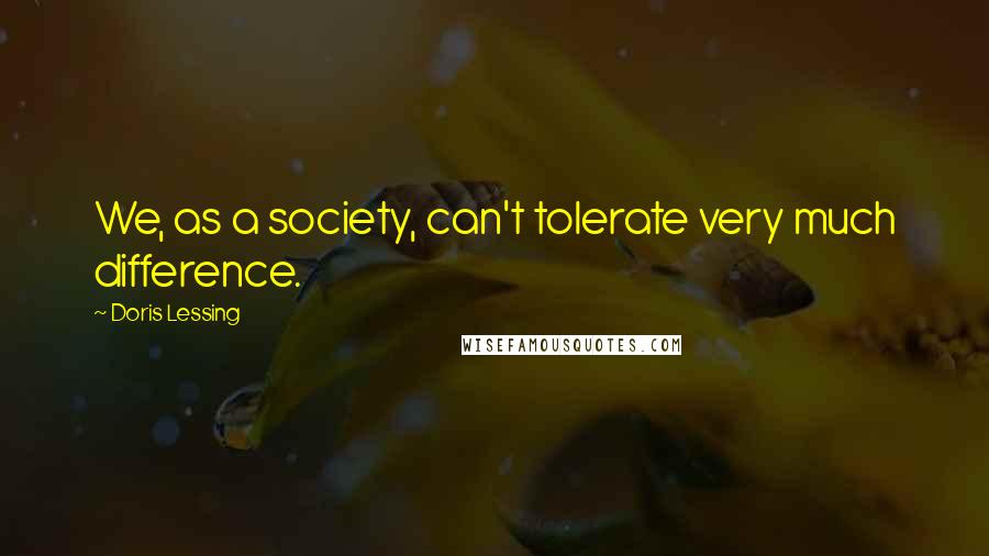Doris Lessing Quotes: We, as a society, can't tolerate very much difference.