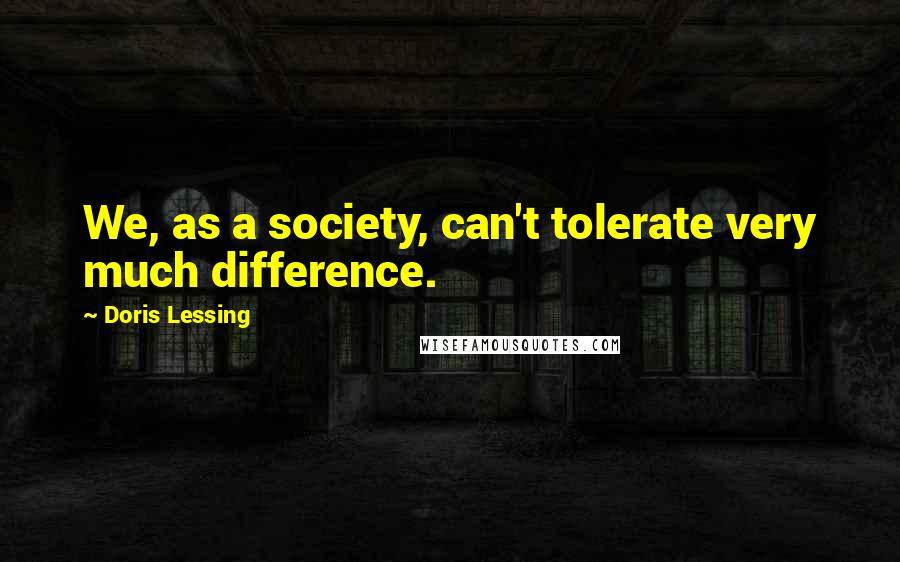 Doris Lessing Quotes: We, as a society, can't tolerate very much difference.