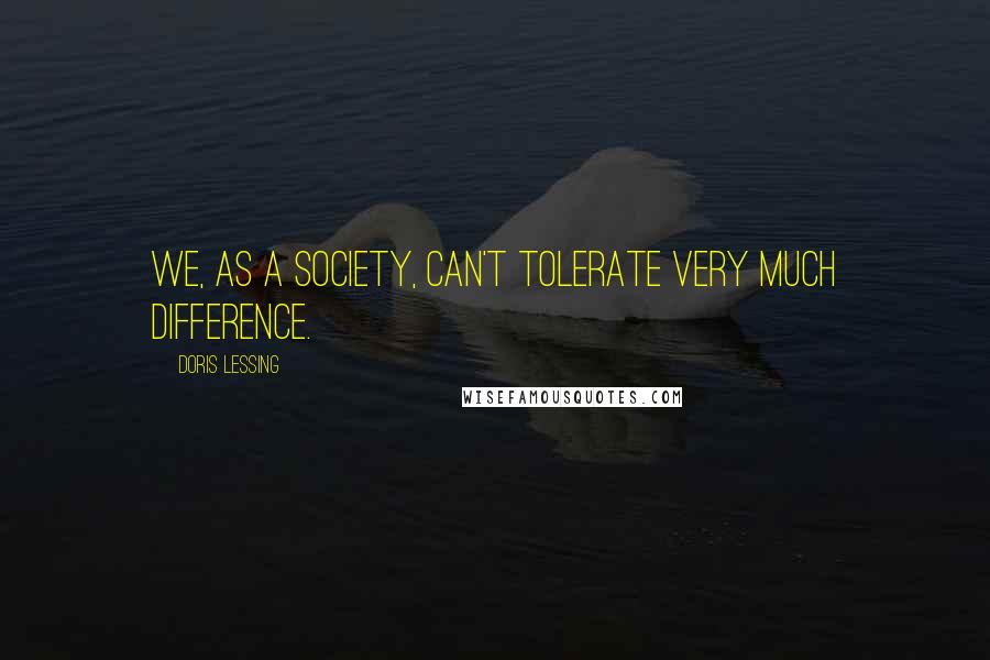 Doris Lessing Quotes: We, as a society, can't tolerate very much difference.