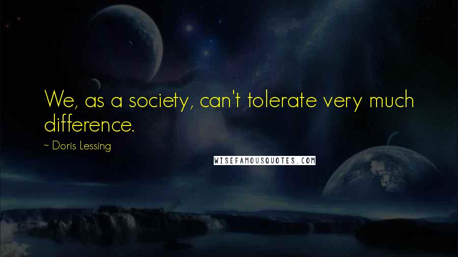 Doris Lessing Quotes: We, as a society, can't tolerate very much difference.