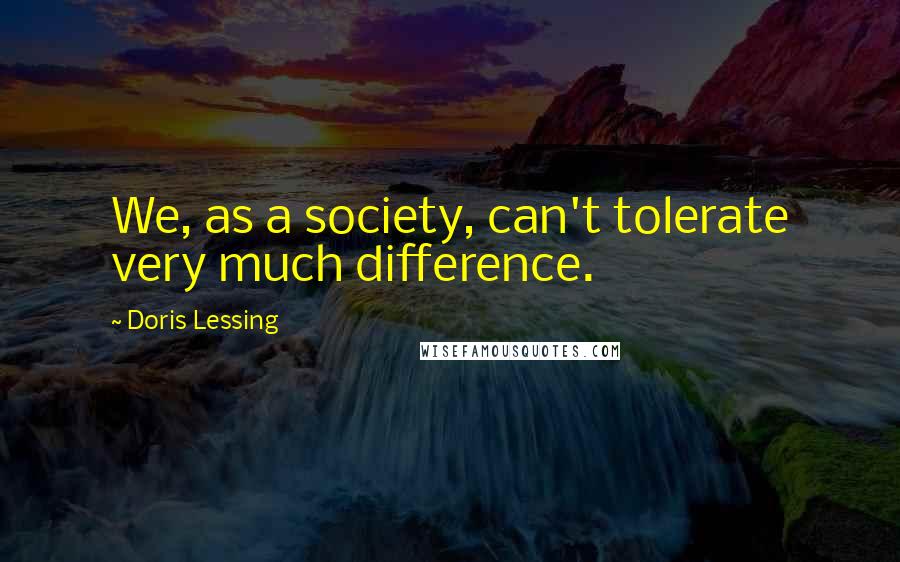 Doris Lessing Quotes: We, as a society, can't tolerate very much difference.