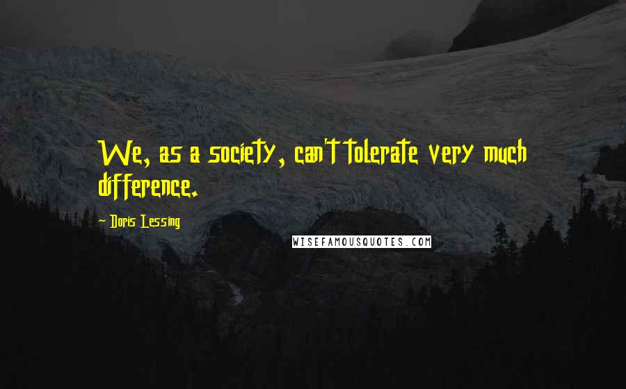 Doris Lessing Quotes: We, as a society, can't tolerate very much difference.