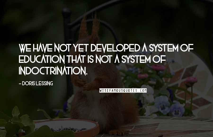 Doris Lessing Quotes: We have not yet developed a system of education that is not a system of indoctrination.