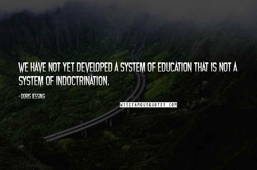 Doris Lessing Quotes: We have not yet developed a system of education that is not a system of indoctrination.