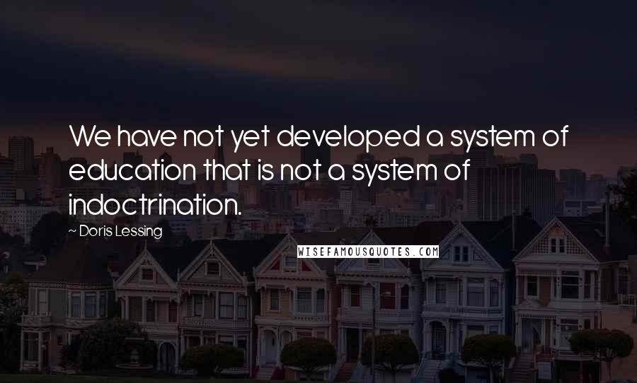 Doris Lessing Quotes: We have not yet developed a system of education that is not a system of indoctrination.