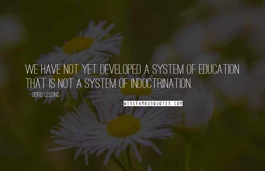 Doris Lessing Quotes: We have not yet developed a system of education that is not a system of indoctrination.