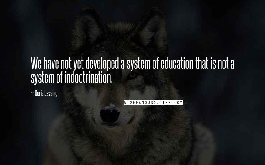 Doris Lessing Quotes: We have not yet developed a system of education that is not a system of indoctrination.