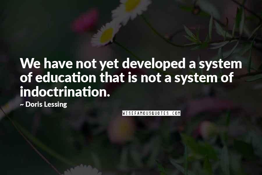 Doris Lessing Quotes: We have not yet developed a system of education that is not a system of indoctrination.