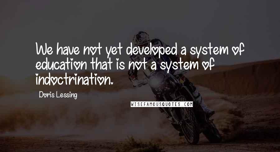 Doris Lessing Quotes: We have not yet developed a system of education that is not a system of indoctrination.