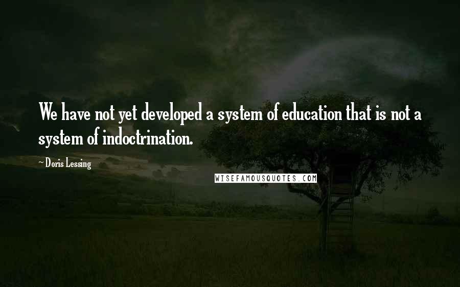 Doris Lessing Quotes: We have not yet developed a system of education that is not a system of indoctrination.