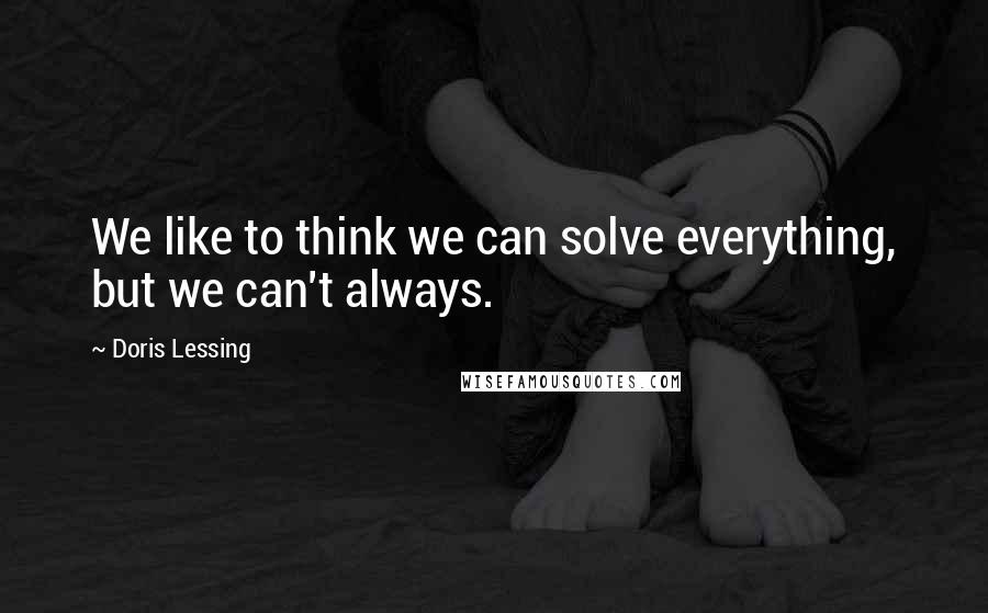 Doris Lessing Quotes: We like to think we can solve everything, but we can't always.