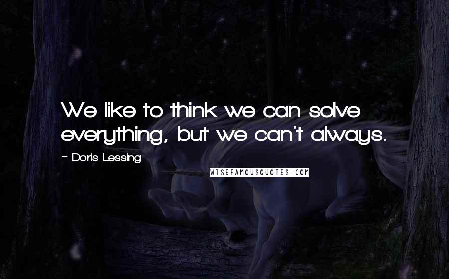 Doris Lessing Quotes: We like to think we can solve everything, but we can't always.