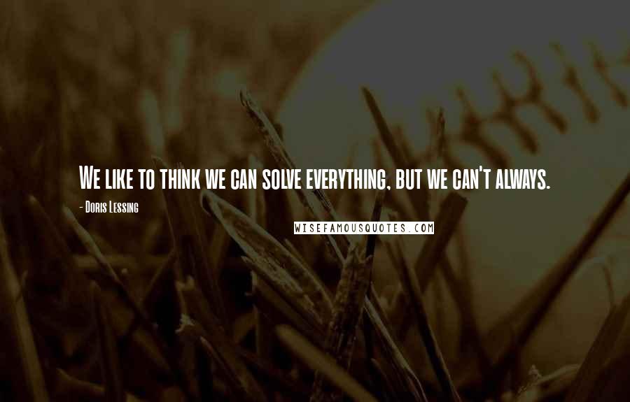 Doris Lessing Quotes: We like to think we can solve everything, but we can't always.